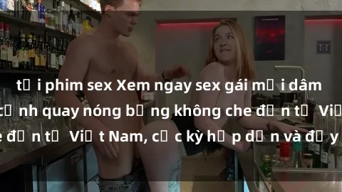 tải phim sex Xem ngay sex gái mại dâm vietsub với những cảnh quay nóng bỏng không che đến từ Việt Nam, cực kỳ hấp dẫn và đầy kích thích.