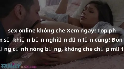 sex online không che Xem ngay! Top phim sex hot nhất năm sẽ khiến bạn nghiện đến tận cùng! Đón xem những cảnh nóng bỏng, không che chớp mắt một lần là muốn xem mãi mãi!
