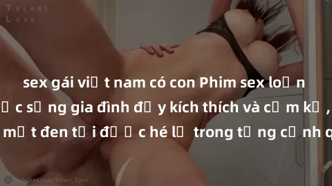 sex gái việt nam có con Phim sex loạn luân Nhật Bản: Cuộc sống gia đình đầy kích thích và cấm kỵ, những bí mật đen tối được hé lộ trong từng cảnh quay hấp dẫn và đầy gợi cảm.