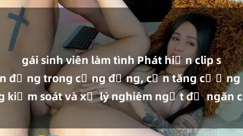 gái sinh viên làm tình Phát hiện clip sex quay lén gây chấn động trong cộng đồng, cần tăng cường kiểm soát và xử lý nghiêm ngặt để ngăn chặn tình trạng này.