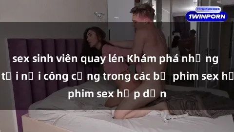 sex sinh viên quay lén Khám phá những bí mật tại nơi công cộng trong các bộ phim sex hấp dẫn