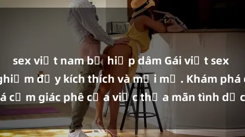 sex việt nam bị hiếp dâm Gái việt sex ngoài trời: Trải nghiệm đầy kích thích và mới mẻ. Khám phá cảm giác phê của việc thỏa mãn tình dục dưới bầu trời xanh!