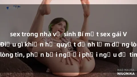 sex trong nhà vệ sinh Bí mật sex gái Việt Nam có chồng: Điều gì khiến họ quyết định lạm dụng lòng tin, phản bội người phối ngẫu để tìm kiếm sự khoái lạc?