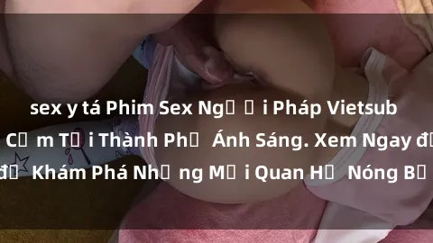 sex y tá Phim Sex Người Pháp Vietsub - Những Bí Mật Gợi Cảm Tại Thành Phố Ánh Sáng. Xem Ngay để Khám Phá Những Mối Quan Hệ Nóng Bỏng và Đầy Kích Thích!