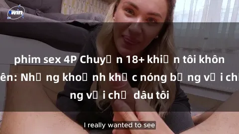 phim sex 4P Chuyện 18+ khiến tôi không thể quên: Những khoảnh khắc nóng bỏng với chị dâu tôi