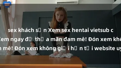 sex khách sạn Xem sex hentai vietsub cực hot mới nhất - Xem ngay để thỏa mãn đam mê! Đón xem không giới hạn tại website uy tín.