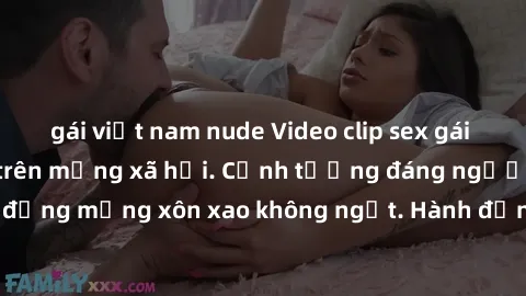 gái việt nam nude Video clip sex gái Việt bị lộ gây sốt trên mạng xã hội. Cảnh tượng đáng ngượng khiến cộng đồng mạng xôn xao không ngớt. Hành động không đạo đức này đã gây ra nhiều tranh cãi và phản 