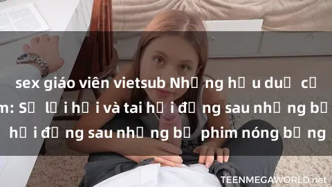 sex giáo viên vietsub Những hậu duệ của clip sex đình đám: Sự lợi hại và tai hại đằng sau những bộ phim nóng bỏng