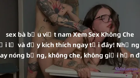 sex bà bầu việt nam Xem Sex Không Che: Trải nghiệm mới lạ và đầy kích thích ngay tại đây! Những cảnh quay nóng bỏng, không che, không giới hạn đang chờ đón bạn. Đừng bỏ lỡ!