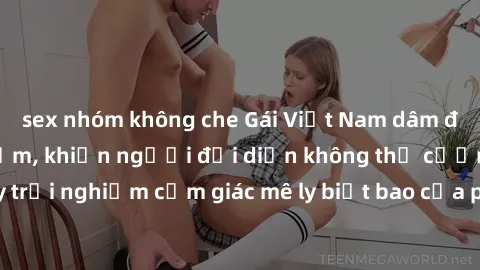 sex nhóm không che Gái Việt Nam dâm đãng làm tình say đắm, khiến người đối diện không thể cưỡng lại được. Hãy trải nghiệm cảm giác mê ly biết bao của phong cách yêu đương đậm chất dân tộc!