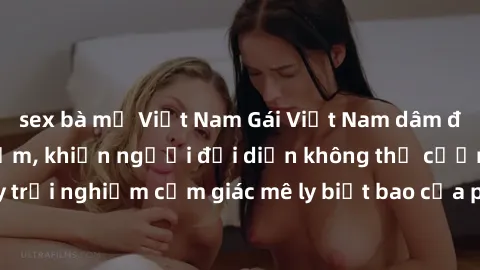 sex bà mẹ Việt Nam Gái Việt Nam dâm đãng làm tình say đắm, khiến người đối diện không thể cưỡng lại được. Hãy trải nghiệm cảm giác mê ly biết bao của phong cách yêu đương đậm chất dân tộc!