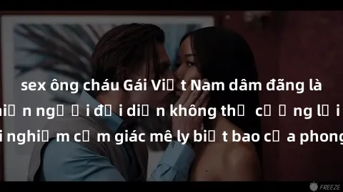 sex ông cháu Gái Việt Nam dâm đãng làm tình say đắm, khiến người đối diện không thể cưỡng lại được. Hãy trải nghiệm cảm giác mê ly biết bao của phong cách yêu đương đậm chất dân tộc!