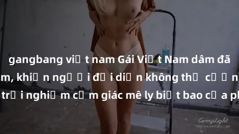 gangbang việt nam Gái Việt Nam dâm đãng làm tình say đắm, khiến người đối diện không thể cưỡng lại được. Hãy trải nghiệm cảm giác mê ly biết bao của phong cách yêu đương đậm chất dân tộc!