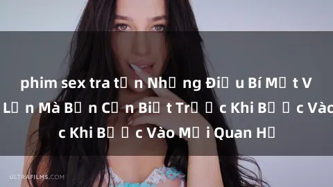 phim sex tra tấn Những Điều Bí Mật Về Sex Người Lớn Mà Bạn Cần Biết Trước Khi Bước Vào Mối Quan Hệ