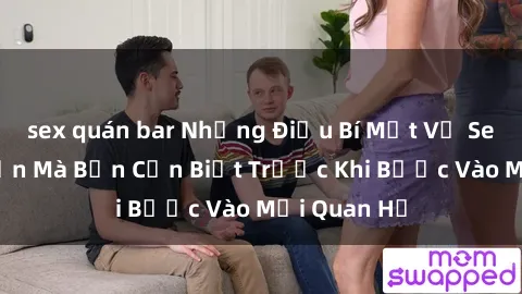 sex quán bar Những Điều Bí Mật Về Sex Người Lớn Mà Bạn Cần Biết Trước Khi Bước Vào Mối Quan Hệ