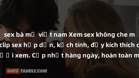 sex bà mẹ việt nam Xem sex không che miễn phí - Những clip sex hấp dẫn, kịch tính, đầy kích thích cho người xem. Cập nhật hàng ngày, hoàn toàn miễn phí, độ phân giải cao.