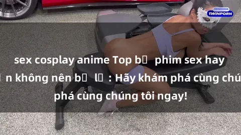 sex cosplay anime Top bộ phim sex hay nhất mà bạn không nên bỏ lỡ: Hãy khám phá cùng chúng tôi ngay!