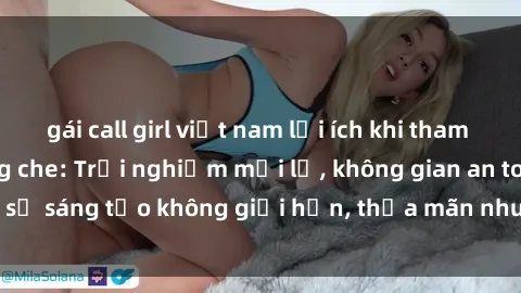 gái call girl việt nam lợi ích khi tham gia sex online không che: Trải nghiệm mới lạ, không gian an toàn, sự sáng tạo không giới hạn, thỏa mãn nhu cầu tình dục của bạn.