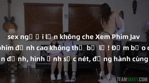 sex người lớn không che Xem Phim Jav Full HD: Những bộ phim đỉnh cao không thể bỏ lỡ! Đảm bảo chất lượng ổn định, hình ảnh sắc nét, đồng hành cùng bạn trong những giây phút thư giãn!