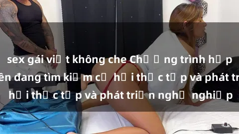 sex gái việt không che Chương trình hợp tác JAV cho sinh viên đang tìm kiếm cơ hội thực tập và phát triển nghề nghiệp