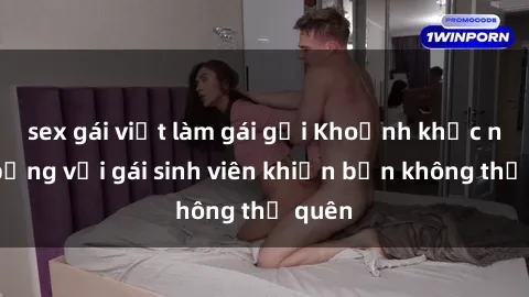 sex gái việt làm gái gọi Khoảnh khắc nóng bỏng với gái sinh viên khiến bạn không thể quên