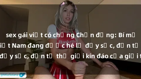 sex gái việt có chồng Chấn động: Bí mật về sex nữ sinh Việt Nam đang được hé lộ đầy sốc, đến từ thế giới kín đáo của giới trẻ.