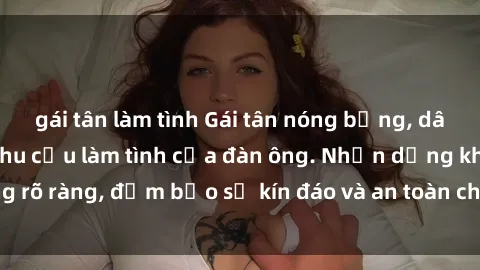 gái tân làm tình Gái tân nóng bỏng, dâm đãng thỏa mãn nhu cầu làm tình của đàn ông. Nhận dạng không rõ ràng, đảm bảo sự kín đáo và an toàn cho trải nghiệm tuyệt vời.