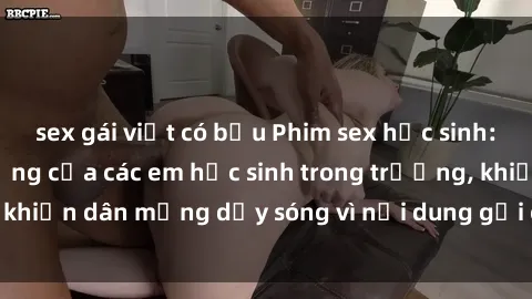 sex gái việt có bầu Phim sex học sinh: Hành động nóng bỏng của các em học sinh trong trường, khiến dân mạng dậy sóng vì nội dung gợi cảm và kích thích.