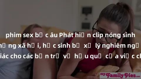phim sex bắc âu Phát hiện clip nóng sinh viên gây sốt trên mạng xã hội, học sinh bị xử lý nghiêm ngặt. Đây là cảnh giác cho các bạn trẻ về hậu quả của việc chia sẻ thông tin trái phép trên internet.