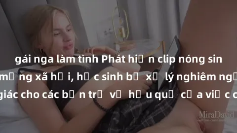 gái nga làm tình Phát hiện clip nóng sinh viên gây sốt trên mạng xã hội, học sinh bị xử lý nghiêm ngặt. Đây là cảnh giác cho các bạn trẻ về hậu quả của việc chia sẻ thông tin trái phép trên internet.
