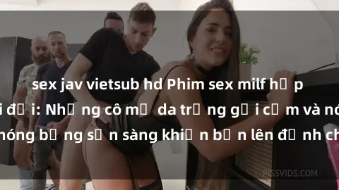 sex jav vietsub hd Phim sex milf hấp dẫn nhất mọi thời đại: Những cô mẹ da trắng gợi cảm và nóng bỏng sẵn sàng khiến bạn lên đỉnh chỉ trong chớp mắt!