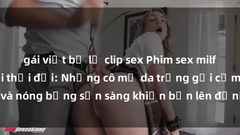gái việt bị lộ clip sex Phim sex milf hấp dẫn nhất mọi thời đại: Những cô mẹ da trắng gợi cảm và nóng bỏng sẵn sàng khiến bạn lên đỉnh chỉ trong chớp mắt!