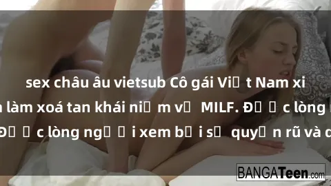 sex châu âu vietsub Cô gái Việt Nam xinh đẹp và gợi cảm làm xoá tan khái niệm về MILF. Được lòng người xem bởi sự quyến rũ và dễ thương.