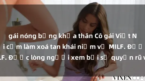 gái nóng bỏng khỏa thân Cô gái Việt Nam xinh đẹp và gợi cảm làm xoá tan khái niệm về MILF. Được lòng người xem bởi sự quyến rũ và dễ thương.