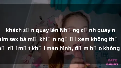 khách sạn quay lén Những cảnh quay nóng bỏng trong phim sex bà mẹ khiến người xem không thể rời mắt khỏi màn hình, đảm bảo không làm bạn thất vọng!