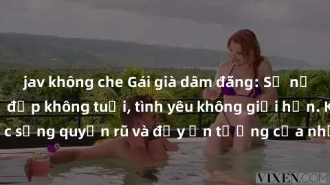 jav không che Gái già dâm đãng: Sự nứng của tuổi U vẻ đẹp không tuổi, tình yêu không giới hạn. Khám phá cuộc sống quyến rũ và đầy ấn tượng của những người phụ nữ trưởng thành!