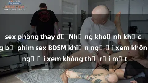 sex phòng thay đồ Những khoảnh khắc hấp dẫn trong bộ phim sex BDSM khiến người xem không thể rời mắt