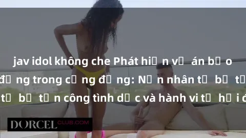 jav idol không che Phát hiện vụ án bạo dâm sex gây chấn động trong cộng đồng: Nạn nhân tố bị tấn công tình dục và hành vi tệ hại được tiết lộ