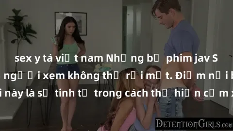sex y tá việt nam Những bộ phim jav SM không che khiến người xem không thể rời mắt. Điểm nổi bật của thể loại này là sự tinh tế trong cách thể hiện cảm xúc và sự hấp dẫn của những cảnh quay.