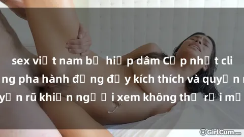 sex việt nam bị hiếp dâm Cập nhật clip nóng BDSM: Những pha hành động đầy kích thích và quyến rũ khiến người xem không thể rời mắt. Đừng bỏ lỡ!