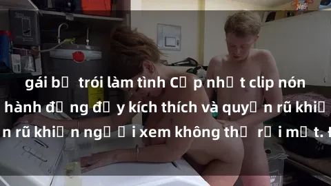 gái bị trói làm tình Cập nhật clip nóng BDSM: Những pha hành động đầy kích thích và quyến rũ khiến người xem không thể rời mắt. Đừng bỏ lỡ!