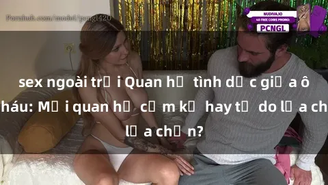 sex ngoài trời Quan hệ tình dục giữa ông cháu: Mối quan hệ cấm kỵ hay tự do lựa chọn?