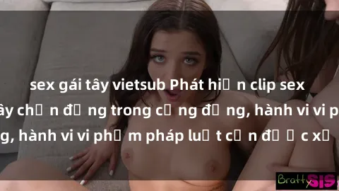 sex gái tây vietsub Phát hiện clip sex quay lén: Sự việc gây chấn động trong cộng đồng, hành vi vi phạm pháp luật cần được xử lý nghiêm