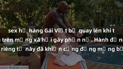 sex họ hàng Gái Việt bị quay lén khi tắm, clip lan truyền trên mạng xã hội gây phẫn nộ. Hành động vi phạm quyền riêng tư này đã khiến cộng đồng mạng bức xúc và đòi trừng phạt thật nghiêm khắc.