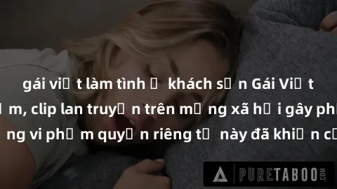 gái việt làm tình ở khách sạn Gái Việt bị quay lén khi tắm, clip lan truyền trên mạng xã hội gây phẫn nộ. Hành động vi phạm quyền riêng tư này đã khiến cộng đồng mạng bức xúc và đòi trừng phạt thật ng