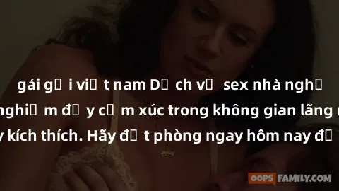 gái gọi việt nam Dịch vụ sex nhà nghỉ đẳng cấp: Trải nghiệm đầy cảm xúc trong không gian lãng mạn, đầy kích thích. Hãy đặt phòng ngay hôm nay để thỏa mãn khát khao của bạn!