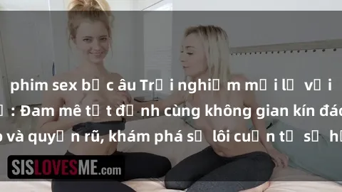 phim sex bắc âu Trải nghiệm mới lạ với sex phòng thay đồ: Đam mê tột đỉnh cùng không gian kín đáo và quyến rũ, khám phá sự lôi cuốn từ sự hấp dẫn của nơi này.