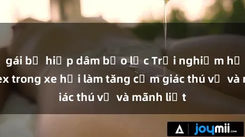 gái bị hiếp dâm bạo lực Trải nghiệm hứa hẹn: Sex trong xe hơi làm tăng cảm giác thú vị và mãnh liệt