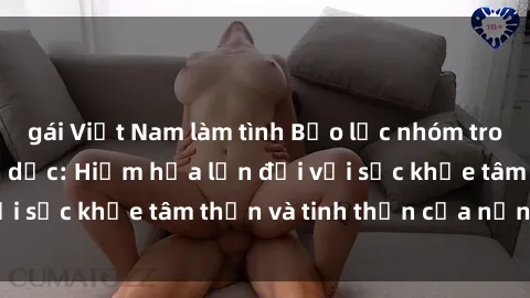 gái Việt Nam làm tình Bạo lực nhóm trong các hành vi tình dục: Hiểm họa lớn đối với sức khỏe tâm thần và tinh thần của nạn nhân.