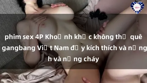 phim sex 4P Khoảnh khắc không thể quên với gangbang Việt Nam đầy kích thích và nồng cháy